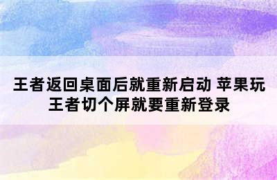 王者返回桌面后就重新启动 苹果玩王者切个屏就要重新登录